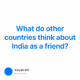 What do other countries think about India as a friend?