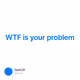WTF is your problem