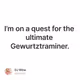 I’m on a quest for the ultimate Gewurtztraminer.