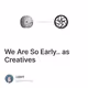 We Are So Early.. as Creatives