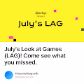 Julys Look at Games LAG  Come see what you missed.