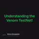 Understanding the Venom TestNet!