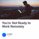 You’re Not Ready to Work Remotely