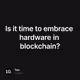Is it time to embrace hardware in blockchain?