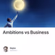 Ambitions vs Business