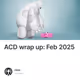 ACD wrap up: Feb 2025