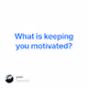 What is keeping you motivated V2