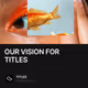 OUR VISION FOR TITLES