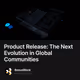 Product Release: The Next Evolution in Global Communities
