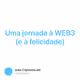 Uma jornada à WEB3 (e à felicidade)