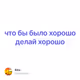 что бы было хорошо делай хорошо
