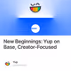 New Beginnings: Yup on Base, Creator-Focused