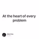 At the heart of every problem