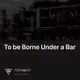 To be Borne Under a Bar