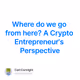 Where do we go from here? A Crypto Entrepreneur's Perspective