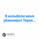 В колыбели меня убаюкивал Терек...