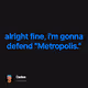alright fine im gonna defend Metropolis.