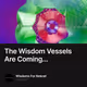 The Wisdom Vessels Are Coming...