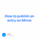 How to publish an entry on Mirror - IIxrBzVL8g