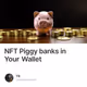 NFT Piggy banks in Your Wallet