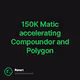 150K Matic accelerating Compoundor and Polygon