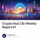 Crypto Hub | Bi-Weekly Report #1