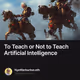 To Teach or Not to Teach Artificial Intelligence