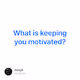 What is keeping you motivated - MyIe0viBhg