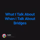 What I Talk About When I Talk About Bridges