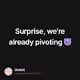 Surprise, we're already pivoting 😈