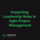 Unpacking Leadership Roles in Agile Project Management