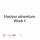 Nuclear adventure. Week 1.