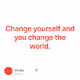 Change yourself and you change the world.