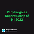 Perp Progress Report Recap of H1 2022