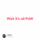 Wait it’s all PoW