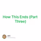 How This Ends (Part Three)