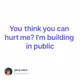 You think you can hurt me? I'm building in public