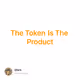 The Token Is The Product