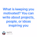 What is keeping you motivated You can write about projects people or ideas inspiring you