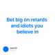 Bet big on retards and idiots you believe in