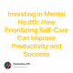 Investing in Mental Health: How Prioritizing Self-Care Can Improve Productivity and Succes
