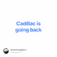 Cadillac is going back