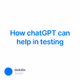 How chatGPT can help in testing