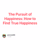 The Pursuit of Happiness: How to Find True Happiness