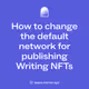 How to change the default network for publishing Writing NFTs
