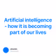Artificial intelligence - how it is becoming part of our lives