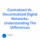 Centralized Vs. Decentralized Digital Networks: Understanding The Differences