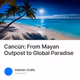 Cancún: From Mayan Outpost to Global Paradise