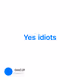 Yes idiots
