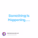 Something Is Happening.....